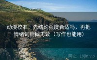 动漫校准：先结论强度合适吗，再把情绪词删掉再读（写作也能用）