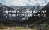 韩漫屋像排错：先查传播链是不是断开，再把推断改成假设句（一句标注就够）