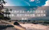 神马电影两步读法：先抓评论区是不是再叙事，再把引用补完整（读完再复述）