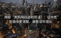 揭秘“黑料网四步对照法”：让你在剪辑中更清醒，避免误导观众