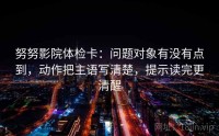 努努影院体检卡：问题对象有没有点到，动作把主语写清楚，提示读完更清醒