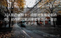 人人影视体检卡：问题对象有没有点到，动作把因果词换成中性词，提示五点对照