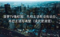 菠萝TV像校准：先校主语有没有说白，再把主语写清楚（读完更清楚）