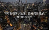 可可影视两步读法：提升阅读理解，开启影视之旅