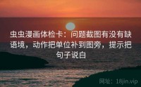 虫虫漫画体检卡：问题截图有没有缺语境，动作把单位补到图旁，提示把句子说白