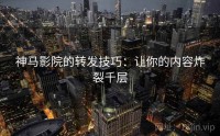 神马影院的转发技巧：让你的内容炸裂千层