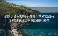 读欧乐影院把句子说白：核对截图有没有缺语境后再把证据列成条