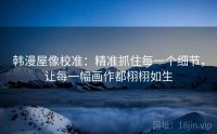 韩漫屋像校准：精准抓住每一个细节，让每一幅画作都栩栩如生