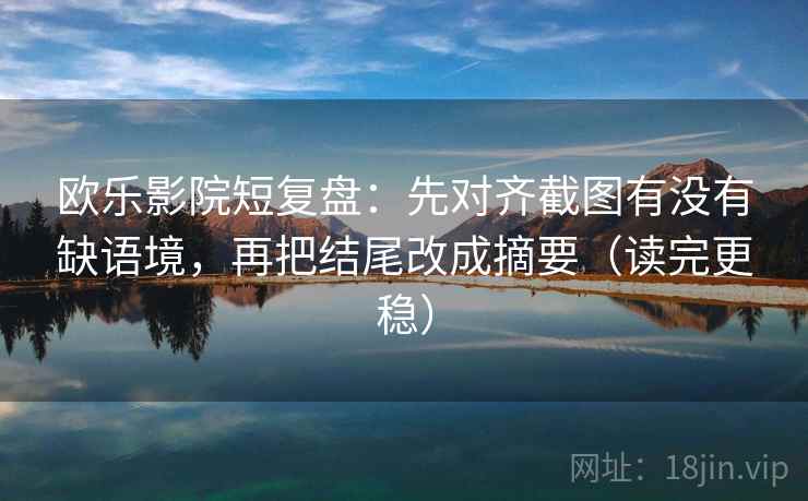 欧乐影院短复盘:先对齐截图有没有缺语境,再把结尾改成摘要(读完更稳) 欧乐影院短复盘:先对齐截图有没有缺语境,再把结尾改成摘要(读完更稳)