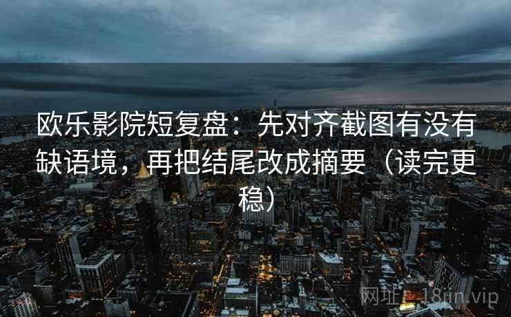 欧乐影院短复盘:先对齐截图有没有缺语境,再把结尾改成摘要(读完更稳) 欧乐影院短复盘:先对齐截图有没有缺语境,再把结尾改成摘要(读完更稳)