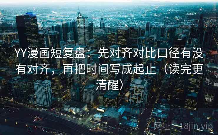 YY漫画短复盘:先对齐对比口径有没有对齐,再把时间写成起止(读完更清醒) YY漫画短复盘:先对齐对比口径有没有对齐,再把时间写成起止(读完更清醒)