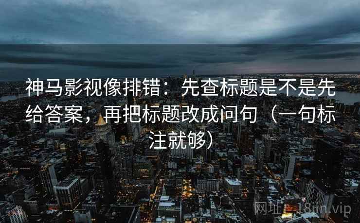 神马影视像排错:先查标题是不是先给答案,再把标题改成问句(一句标注就够) 神马影视像排错:先查标题是不是先给答案,再把标题改成问句(一句标注就够)
