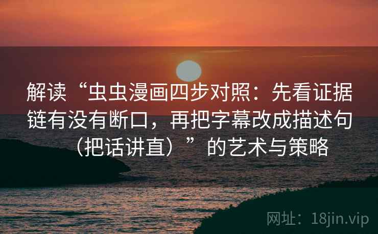 解读“虫虫漫画四步对照：先看证据链有没有断口，再把字幕改成描述句（把话讲直）”的艺术与策略