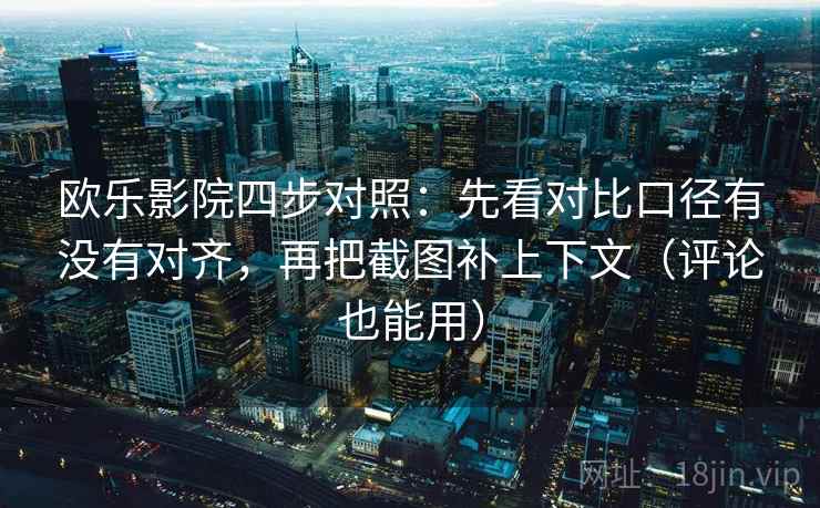欧乐影院四步对照：先看对比口径有没有对齐，再把截图补上下文（评论也能用）