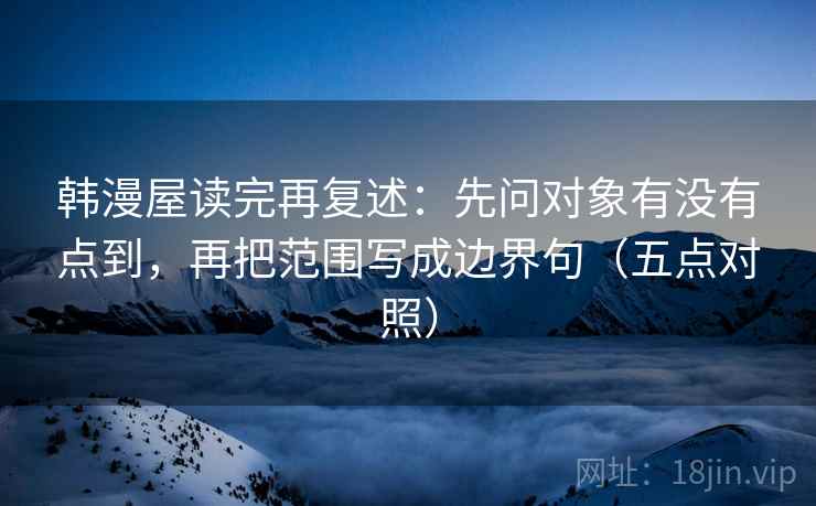 韩漫屋读完再复述：先问对象有没有点到，再把范围写成边界句（五点对照）