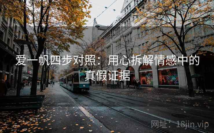 爱一帆四步对照：用心拆解情感中的真假证据