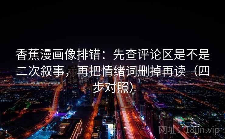 香蕉漫画像排错：先查评论区是不是二次叙事，再把情绪词删掉再读（四步对照）