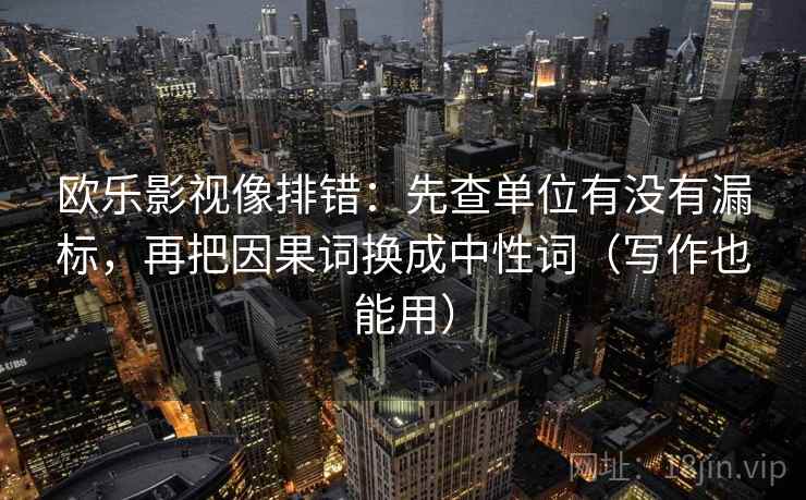 欧乐影视像排错：先查单位有没有漏标，再把因果词换成中性词（写作也能用）