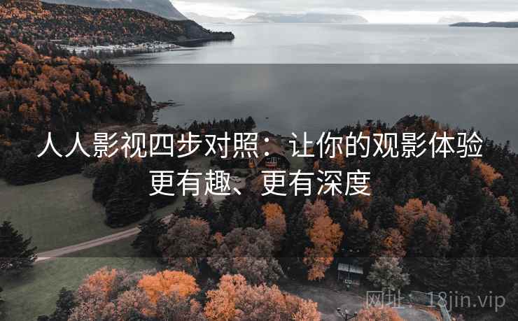 人人影视四步对照:让你的观影体验更有趣、更有深度 人人影视四步对照:让你的观影体验更有趣、更有深度