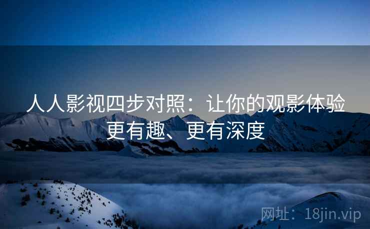 人人影视四步对照:让你的观影体验更有趣、更有深度 人人影视四步对照:让你的观影体验更有趣、更有深度