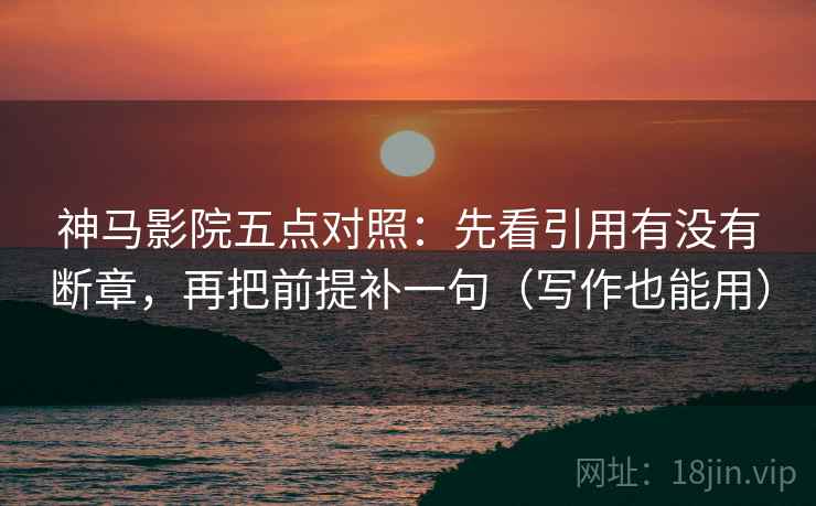 神马影院五点对照：先看引用有没有断章，再把前提补一句（写作也能用）
