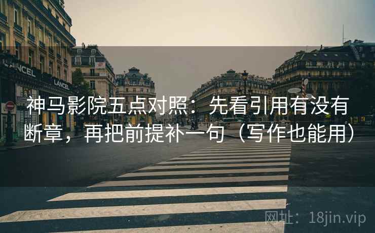 神马影院五点对照：先看引用有没有断章，再把前提补一句（写作也能用）