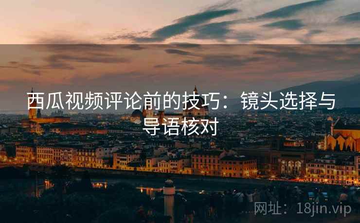 西瓜视频评论前的技巧：镜头选择与导语核对
