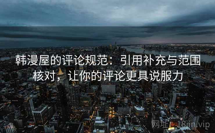 韩漫屋的评论规范:引用补充与范围核对,让你的评论更具说服力 韩漫屋的评论规范:引用补充与范围核对,让你的评论更具说服力