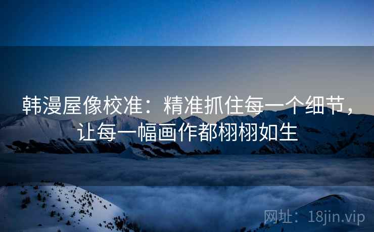 韩漫屋像校准:精准抓住每一个细节,让每一幅画作都栩栩如生 韩漫屋像校准:精准抓住每一个细节,让每一幅画作都栩栩如生