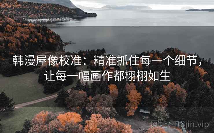韩漫屋像校准:精准抓住每一个细节,让每一幅画作都栩栩如生 韩漫屋像校准:精准抓住每一个细节,让每一幅画作都栩栩如生