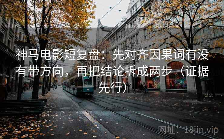 神马电影短复盘:先对齐因果词有没有带方向,再把结论拆成两步(证据先行) 神马电影短复盘:先对齐因果词有没有带方向,再把结论拆成两步(证据先行)