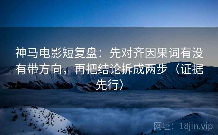 神马电影短复盘:先对齐因果词有没有带方向,再把结论拆成两步(证据先行) 神马电影短复盘:先对齐因果词有没有带方向,再把结论拆成两步(证据先行)