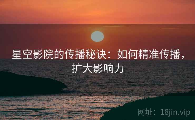星空影院的传播秘诀：如何精准传播，扩大影响力