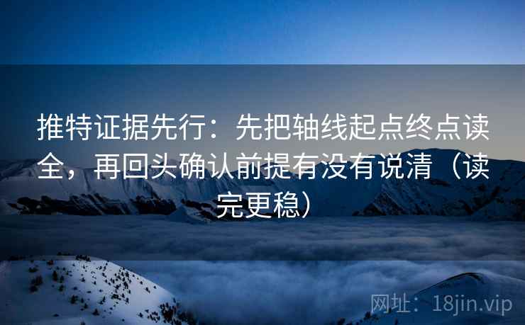 推特证据先行：先把轴线起点终点读全，再回头确认前提有没有说清（读完更稳）