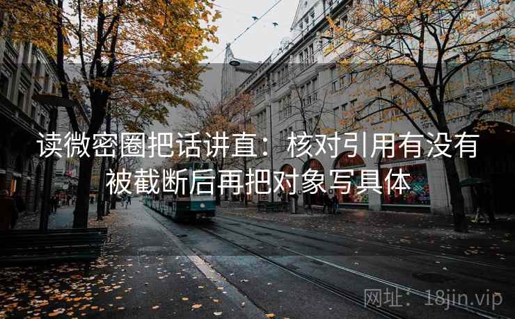 读微密圈把话讲直：核对引用有没有被截断后再把对象写具体