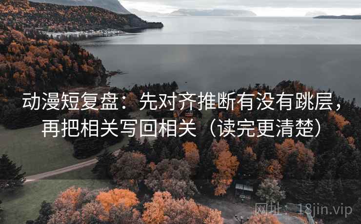 动漫短复盘:先对齐推断有没有跳层,再把相关写回相关(读完更清楚) 动漫短复盘:先对齐推断有没有跳层,再把相关写回相关(读完更清楚)