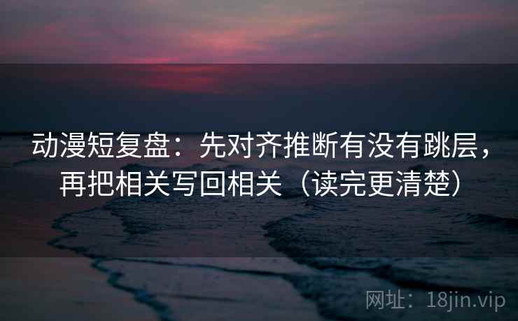 动漫短复盘:先对齐推断有没有跳层,再把相关写回相关(读完更清楚) 动漫短复盘:先对齐推断有没有跳层,再把相关写回相关(读完更清楚)