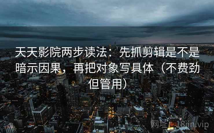 天天影院两步读法：先抓剪辑是不是暗示因果，再把对象写具体（不费劲但管用）