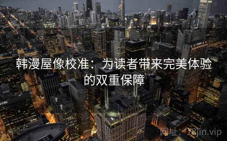韩漫屋像校准:为读者带来完美体验的双重保障 韩漫屋像校准:为读者带来完美体验的双重保障