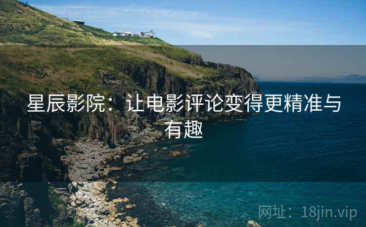 星辰影院:让电影评论变得更精准与有趣 星辰影院:让电影评论变得更精准与有趣