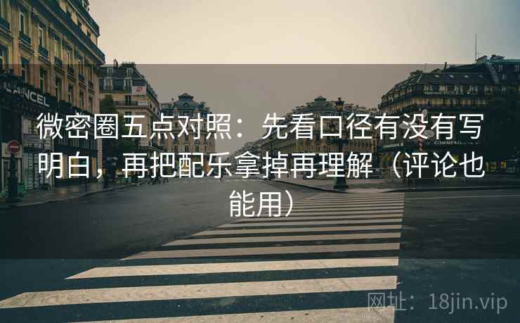 微密圈五点对照：先看口径有没有写明白，再把配乐拿掉再理解（评论也能用）