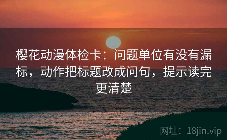 樱花动漫体检卡：问题单位有没有漏标，动作把标题改成问句，提示读完更清楚