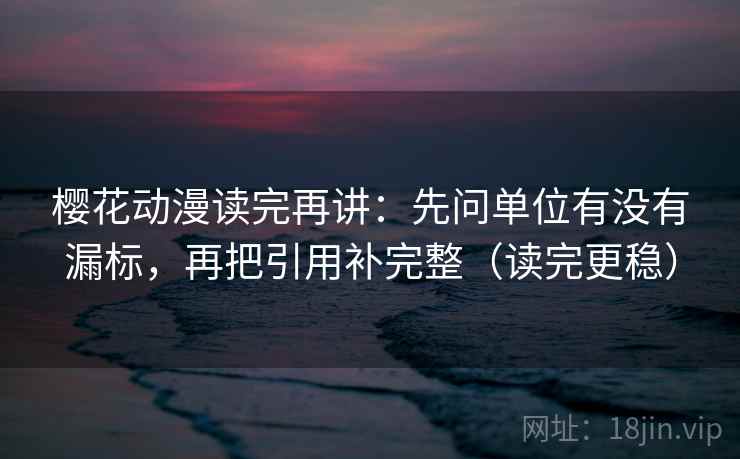 樱花动漫读完再讲：先问单位有没有漏标，再把引用补完整（读完更稳）
