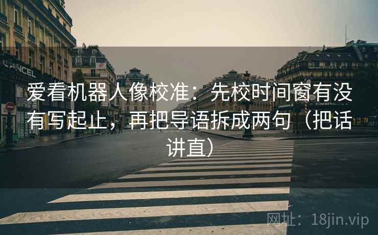 爱看机器人像校准：先校时间窗有没有写起止，再把导语拆成两句（把话讲直）