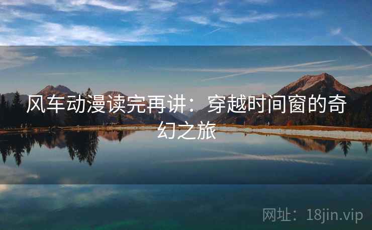 风车动漫读完再讲:穿越时间窗的奇幻之旅 风车动漫读完再讲:穿越时间窗的奇幻之旅