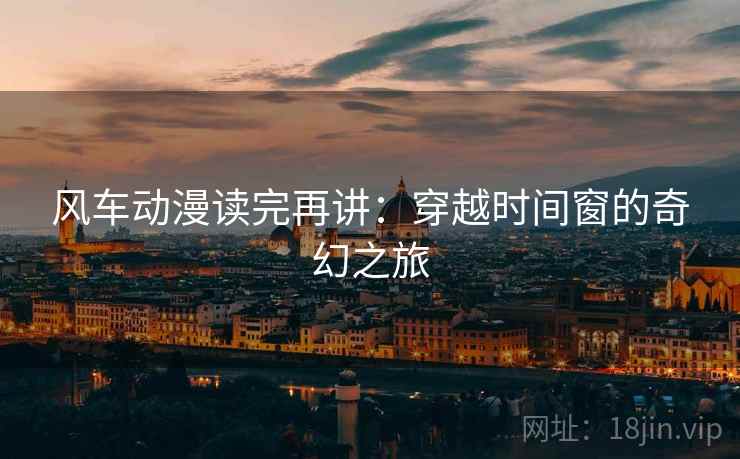 风车动漫读完再讲:穿越时间窗的奇幻之旅 风车动漫读完再讲:穿越时间窗的奇幻之旅