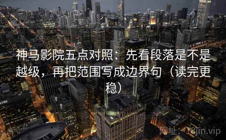神马影院五点对照：先看段落是不是越级，再把范围写成边界句（读完更稳）