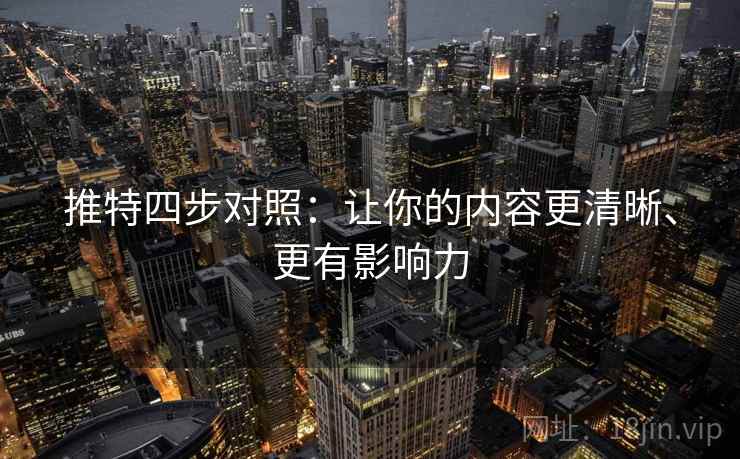 推特四步对照:让你的内容更清晰、更有影响力 推特四步对照:让你的内容更清晰、更有影响力