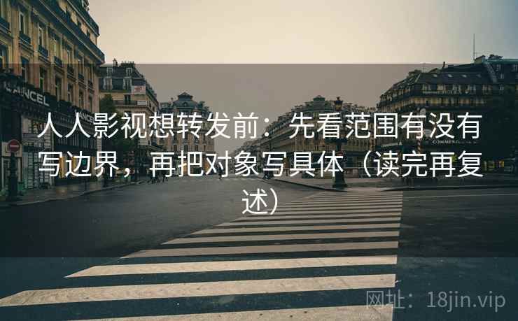 人人影视想转发前:先看范围有没有写边界,再把对象写具体(读完再复述) 人人影视想转发前:先看范围有没有写边界,再把对象写具体(读完再复述)