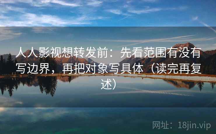 人人影视想转发前:先看范围有没有写边界,再把对象写具体(读完再复述) 人人影视想转发前:先看范围有没有写边界,再把对象写具体(读完再复述)
